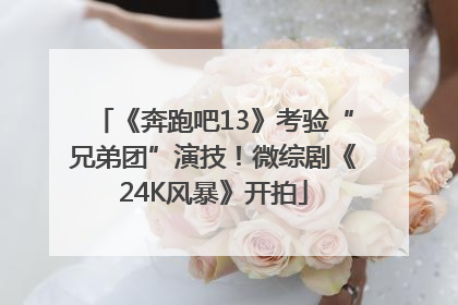 《奔跑吧13》考验“兄弟团”演技！微综剧《24K风暴》开拍