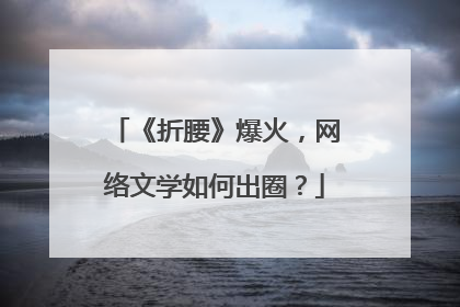 《折腰》爆火，网络文学如何出圈？