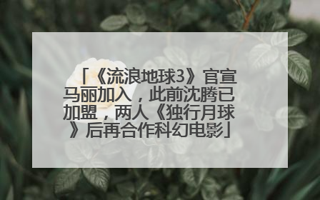 《流浪地球3》官宣马丽加入，此前沈腾已加盟，两人《独行月球》后再合作科幻电影