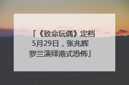 《致命玩偶》定档5月29日，张兆辉罗兰演绎港式恐怖