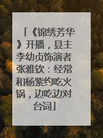 《锦绣芳华》开播，县主李幼贞饰演者张雅钦：经常和杨紫约吃火锅，边吃边对台词