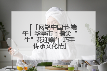 「网络中国节·端午」华亭市：指尖“生”花迎端午 巧手传承文化情