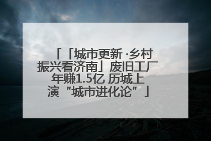 「城市更新 ·乡村振兴看济南」废旧工厂年赚1.5亿 历城上演“城市进化论”