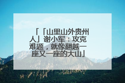 「山里山外贵州人」谢小军：攻克难题，就像翻越一座又一座的大山