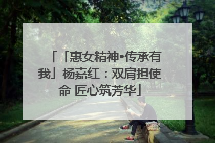 「惠女精神•传承有我」杨嘉红：双肩担使命 匠心筑芳华
