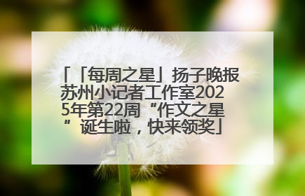 「每周之星」扬子晚报苏州小记者工作室2025年第22周“作文之星”诞生啦，快来领奖