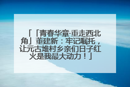 「青春华章·重走西北角」董建新：牢记嘱托，让元古堆村乡亲们日子红火是我最大动力！