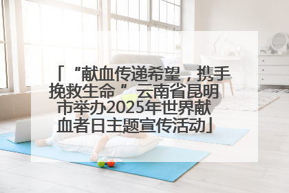 “献血传递希望，携手挽救生命 ”云南省昆明市举办2025年世界献血者日主题宣传活动