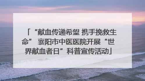 “献血传递希望 携手挽救生命” 襄阳市中医医院开展“世界献血者日”科普宣传活动