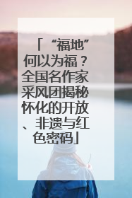“福地”何以为福？全国名作家采风团揭秘怀化的开放、非遗与红色密码