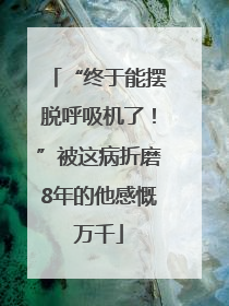 “终于能摆脱呼吸机了！”被这病折磨8年的他感慨万千