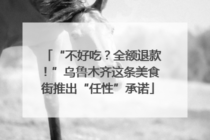 “不好吃？全额退款！”乌鲁木齐这条美食街推出“任性”承诺