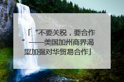 “不要关税，要合作”——美国加州商界渴望加强对华贸易合作