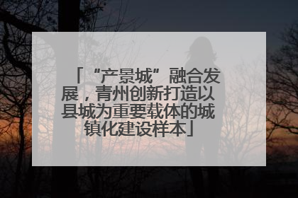 “产景城”融合发展，青州创新打造以县城为重要载体的城镇化建设样本