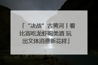 “决战”古黄河丨看比赛吃龙虾喝美酒 玩出文体消费新花样