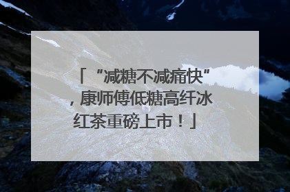 “减糖不减痛快”，康师傅低糖高纤冰红茶重磅上市！