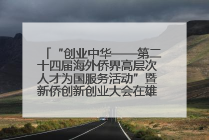 “创业中华——第二十四届海外侨界高层次人才为国服务活动”暨新侨创新创业大会在雄安新区开幕