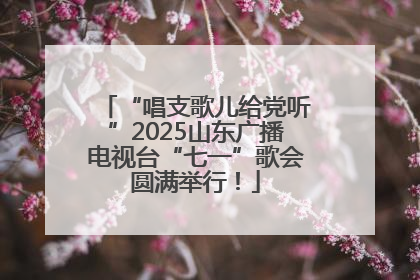 “唱支歌儿给党听”2025山东广播电视台“七一”歌会圆满举行！