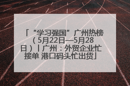“学习强国”广州热榜（5月22日—5月28日）丨广州：外贸企业忙接单 港口码头忙出货