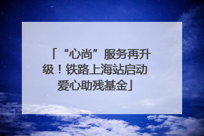 “心尚”服务再升级！铁路上海站启动爱心助残基金