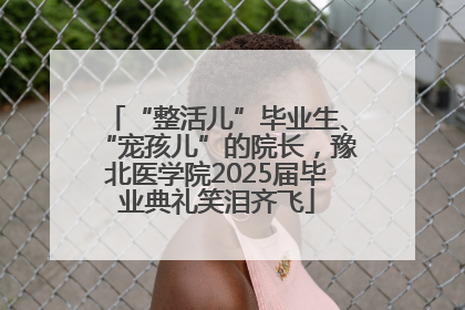 “整活儿”毕业生、“宠孩儿”的院长，豫北医学院2025届毕业典礼笑泪齐飞