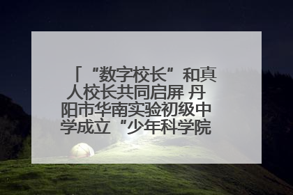 “数字校长”和真人校长共同启屏 丹阳市华南实验初级中学成立“少年科学院”共筑科技创新梦