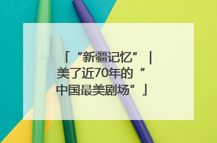“新疆记忆”｜美了近70年的“中国最美剧场”
