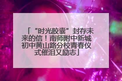 “时光胶囊”封存未来的信！南师附中新城初中黄山路分校青春仪式催泪又励志