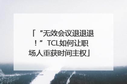 “无效会议退退退！”TCL如何让职场人重获时间主权