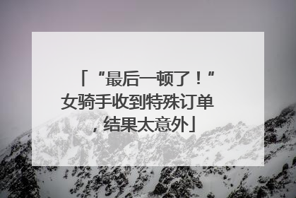 “最后一顿了！”女骑手收到特殊订单，结果太意外
