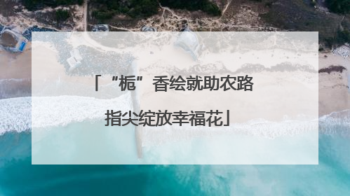 “栀”香绘就助农路 指尖绽放幸福花