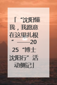“沈阳懂我，我愿意在这里扎根”——2025“博士沈阳行”活动侧记