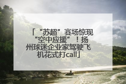 “苏超”赛场惊现 “空中应援”！扬州球迷企业家驾驶飞机花式打call