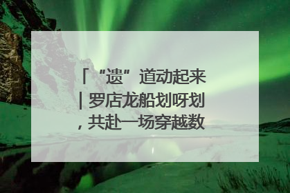 “遗”道动起来｜罗店龙船划呀划，共赴一场穿越数百年的端午之约