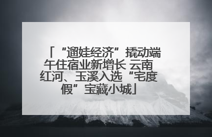 “遛娃经济”撬动端午住宿业新增长 云南红河、玉溪入选“宅度假”宝藏小城