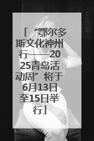 “鄂尔多斯文化神州行——2025青岛活动周”将于6月13日至15日举行