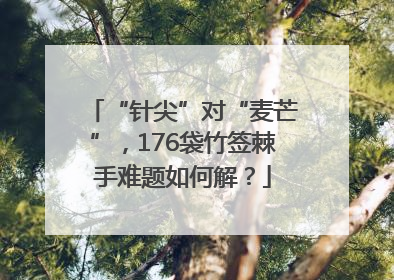 “针尖”对“麦芒”，176袋竹签棘手难题如何解？
