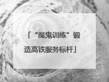 “魔鬼训练”锻造高铁服务标杆