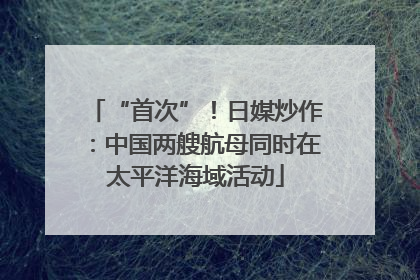 “首次”！日媒炒作：中国两艘航母同时在太平洋海域活动