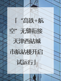 “高铁+航空”无缝衔接 天津西站城市航站楼开启试运行