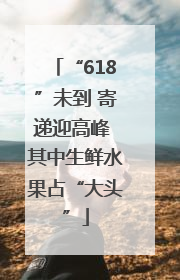 “618”未到 寄递迎高峰 其中生鲜水果占“大头”