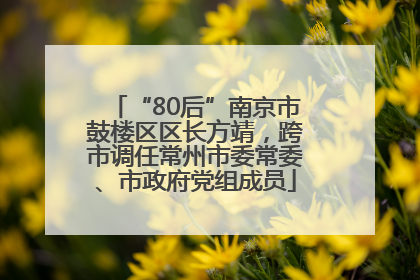“80后”南京市鼓楼区区长方靖，跨市调任常州市委常委、市政府党组成员
