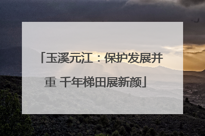 玉溪元江：保护发展并重 千年梯田展新颜