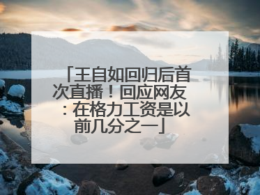 王自如回归后首次直播！回应网友：在格力工资是以前几分之一