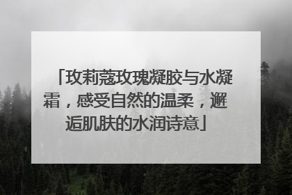 玫莉蔻玫瑰凝胶与水凝霜，感受自然的温柔，邂逅肌肤的水润诗意