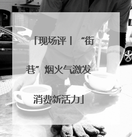 现场评丨“街巷”烟火气激发消费新活力