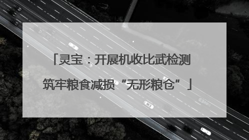 灵宝：开展机收比武检测 筑牢粮食减损“无形粮仓”