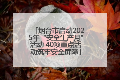 烟台市启动2025年“安全生产月”活动 40项重点活动筑牢安全屏障