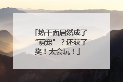 热干面居然成了“萌宠”？还获了奖！太会玩！