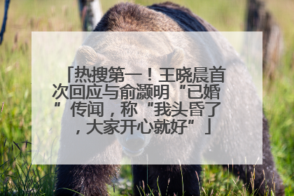 热搜第一！王晓晨首次回应与俞灏明“已婚”传闻，称“我头昏了，大家开心就好”